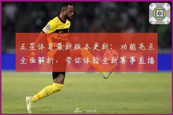 五星体育最新版本更新：功能亮点全面解析，带你体验全新赛事直播与精彩内容